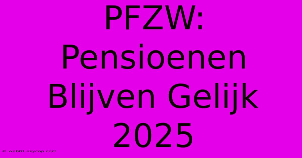 PFZW: Pensioenen Blijven Gelijk 2025