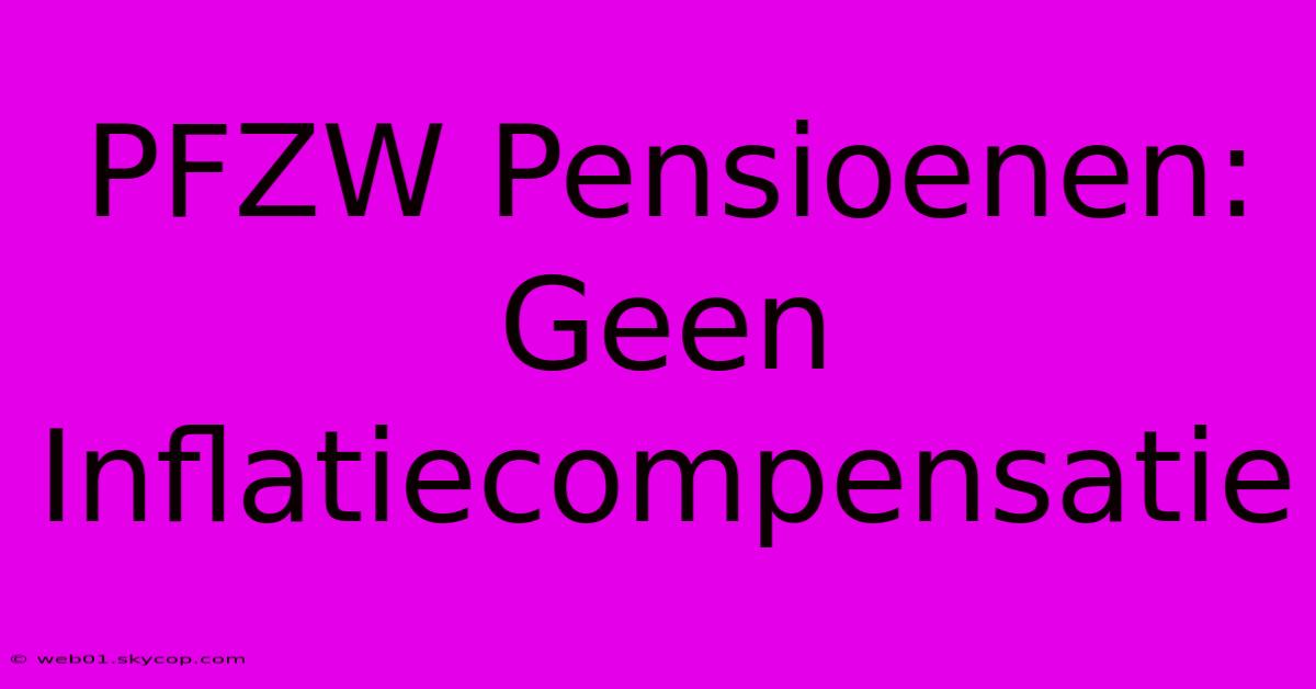 PFZW Pensioenen: Geen Inflatiecompensatie