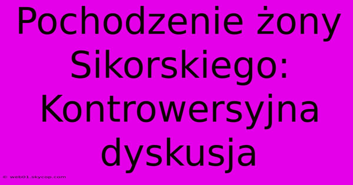 Pochodzenie Żony Sikorskiego: Kontrowersyjna Dyskusja 