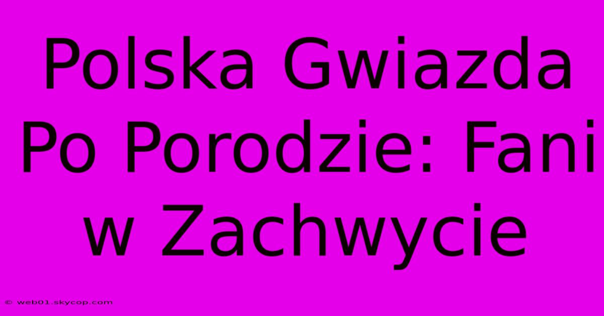 Polska Gwiazda Po Porodzie: Fani W Zachwycie