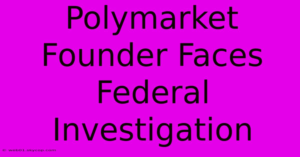 Polymarket Founder Faces Federal Investigation