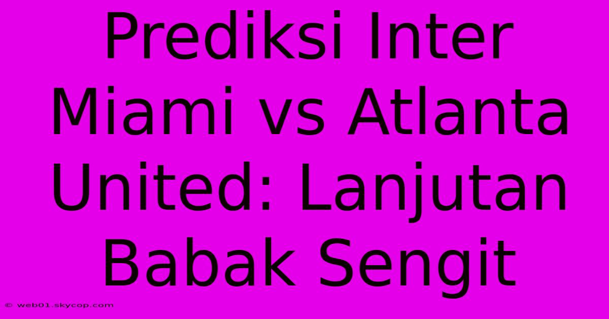 Prediksi Inter Miami Vs Atlanta United: Lanjutan Babak Sengit