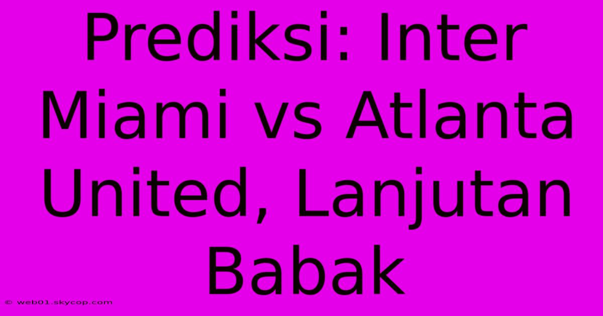 Prediksi: Inter Miami Vs Atlanta United, Lanjutan Babak 