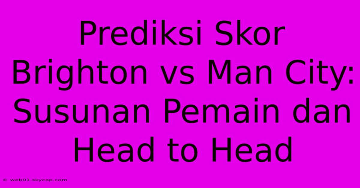 Prediksi Skor Brighton Vs Man City: Susunan Pemain Dan Head To Head