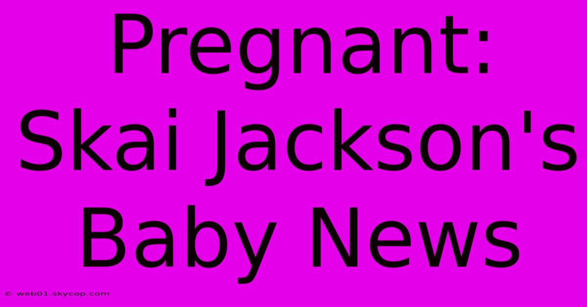 Pregnant: Skai Jackson's Baby News 