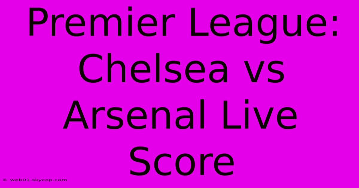 Premier League: Chelsea Vs Arsenal Live Score