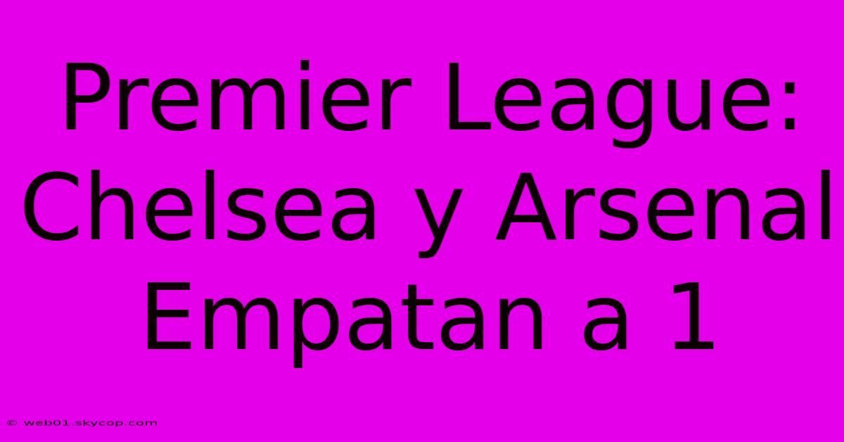 Premier League: Chelsea Y Arsenal Empatan A 1