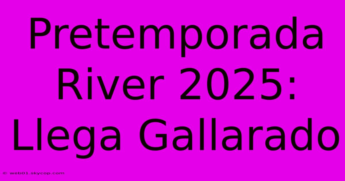 Pretemporada River 2025: Llega Gallarado