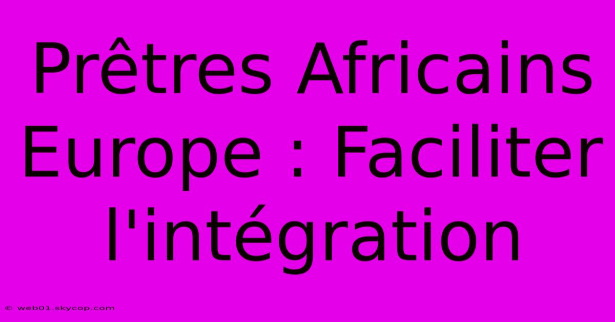 Prêtres Africains Europe : Faciliter L'intégration