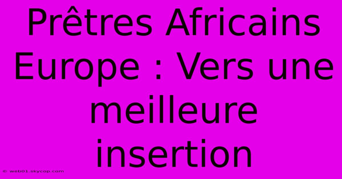 Prêtres Africains Europe : Vers Une Meilleure Insertion 