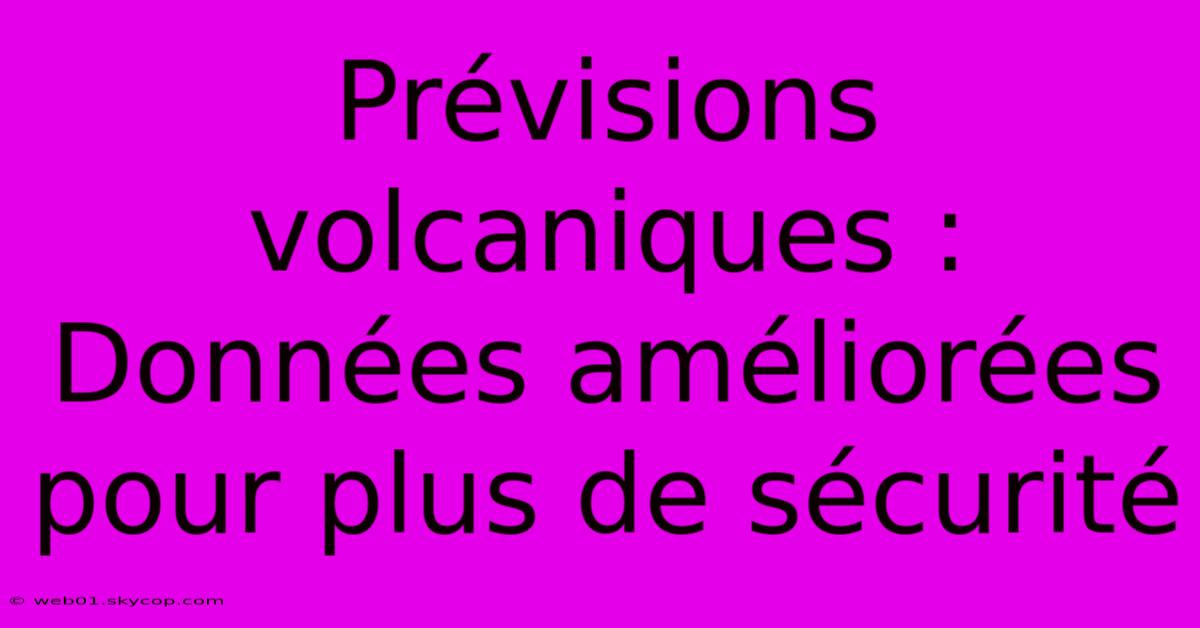 Prévisions Volcaniques : Données Améliorées Pour Plus De Sécurité