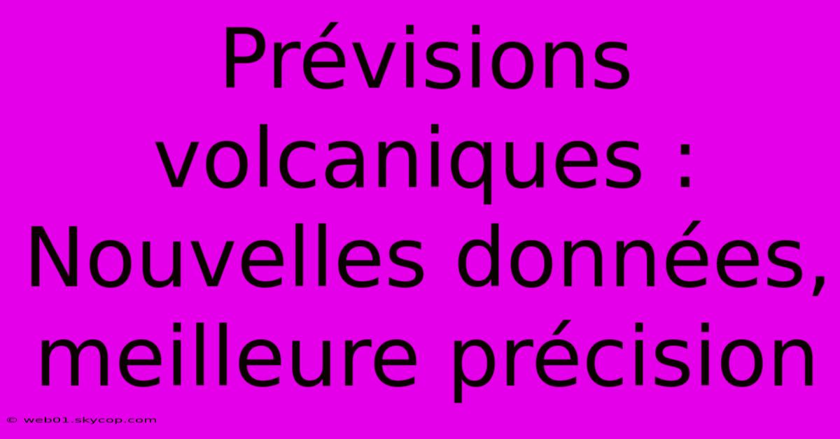 Prévisions Volcaniques : Nouvelles Données, Meilleure Précision