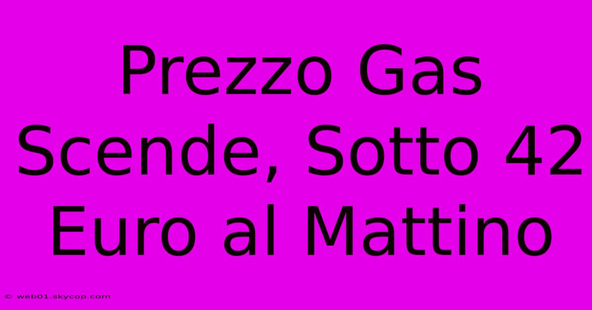 Prezzo Gas Scende, Sotto 42 Euro Al Mattino