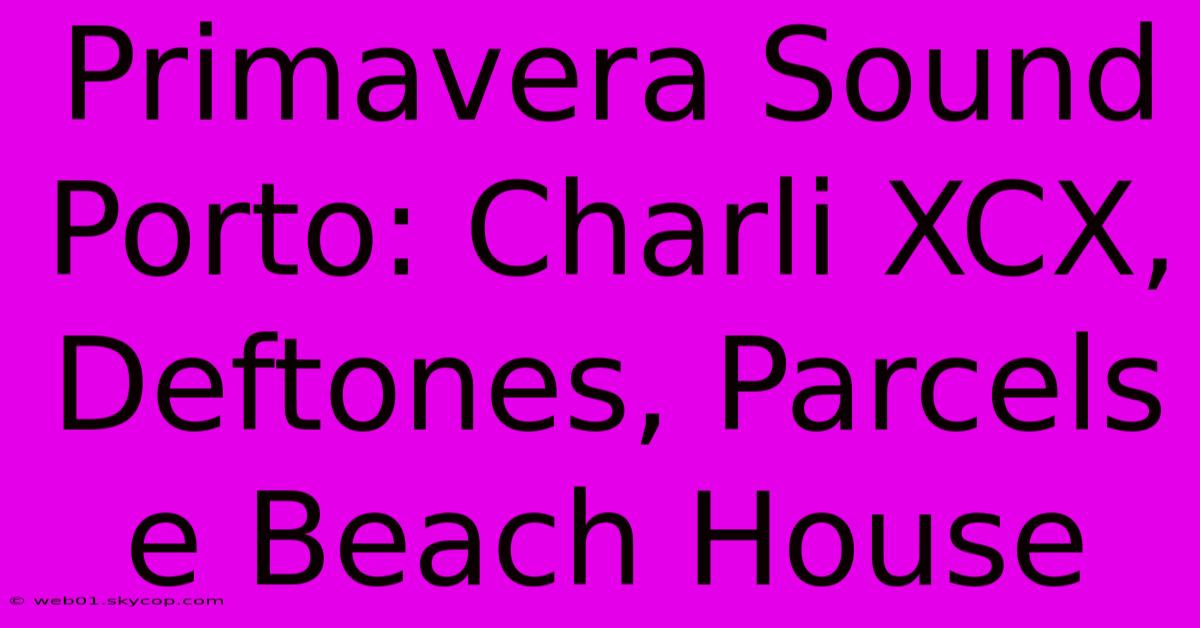 Primavera Sound Porto: Charli XCX, Deftones, Parcels E Beach House