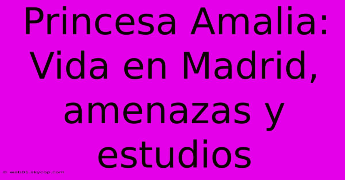 Princesa Amalia: Vida En Madrid, Amenazas Y Estudios