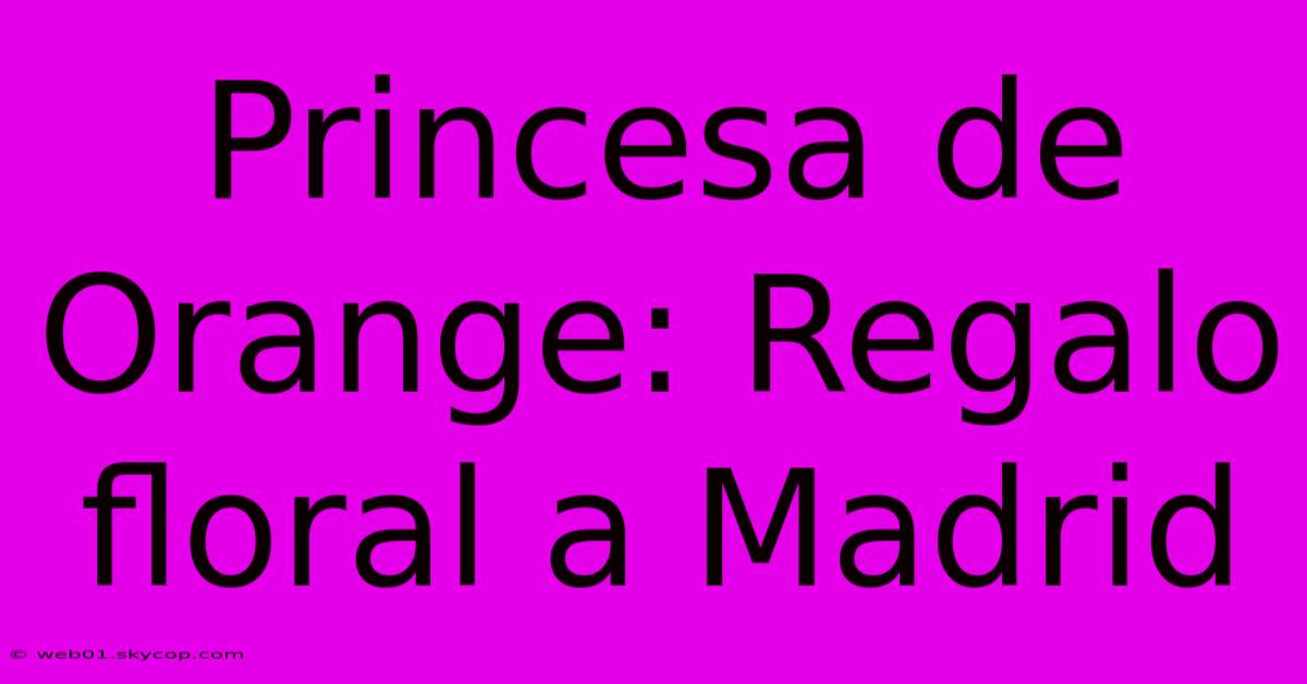 Princesa De Orange: Regalo Floral A Madrid