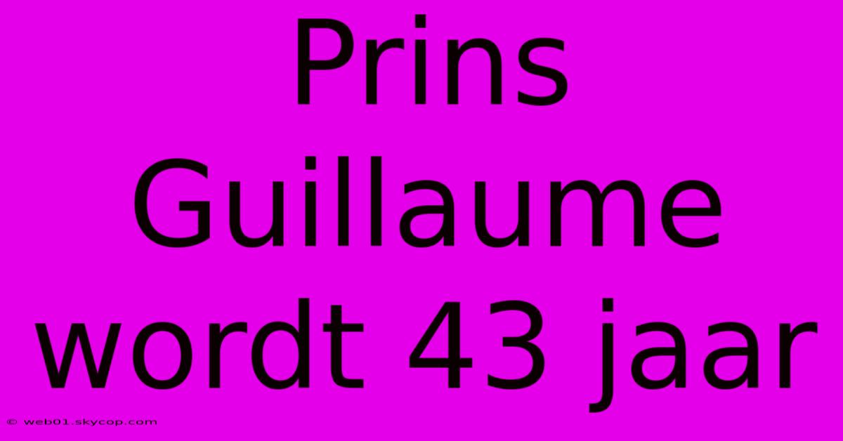 Prins Guillaume Wordt 43 Jaar