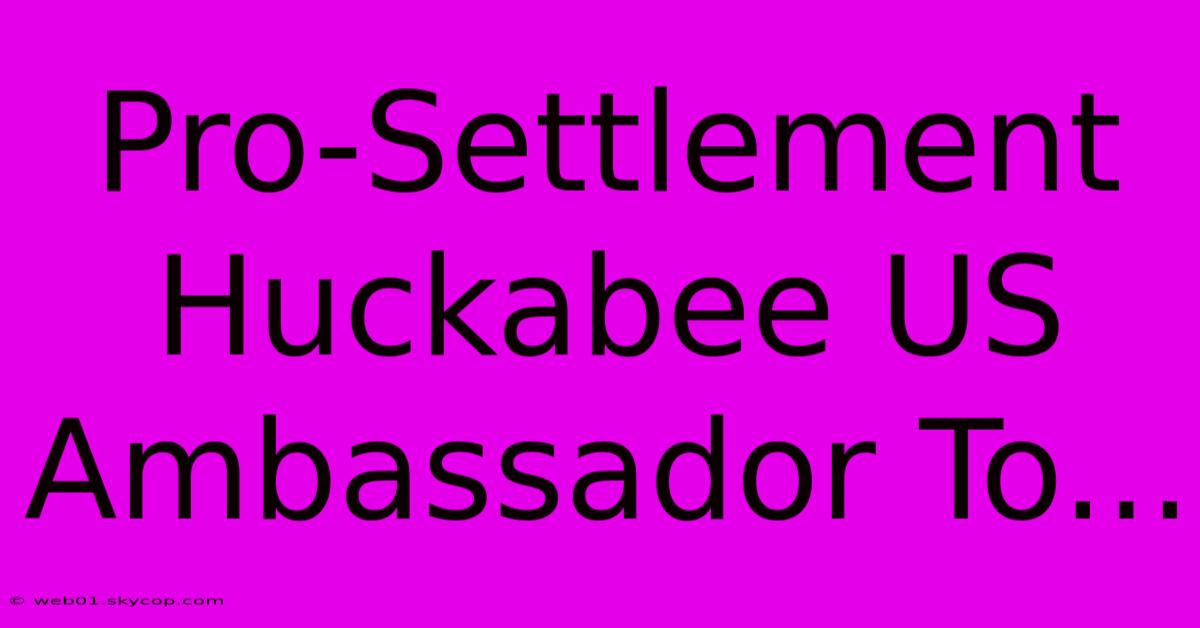 Pro-Settlement Huckabee US Ambassador To...