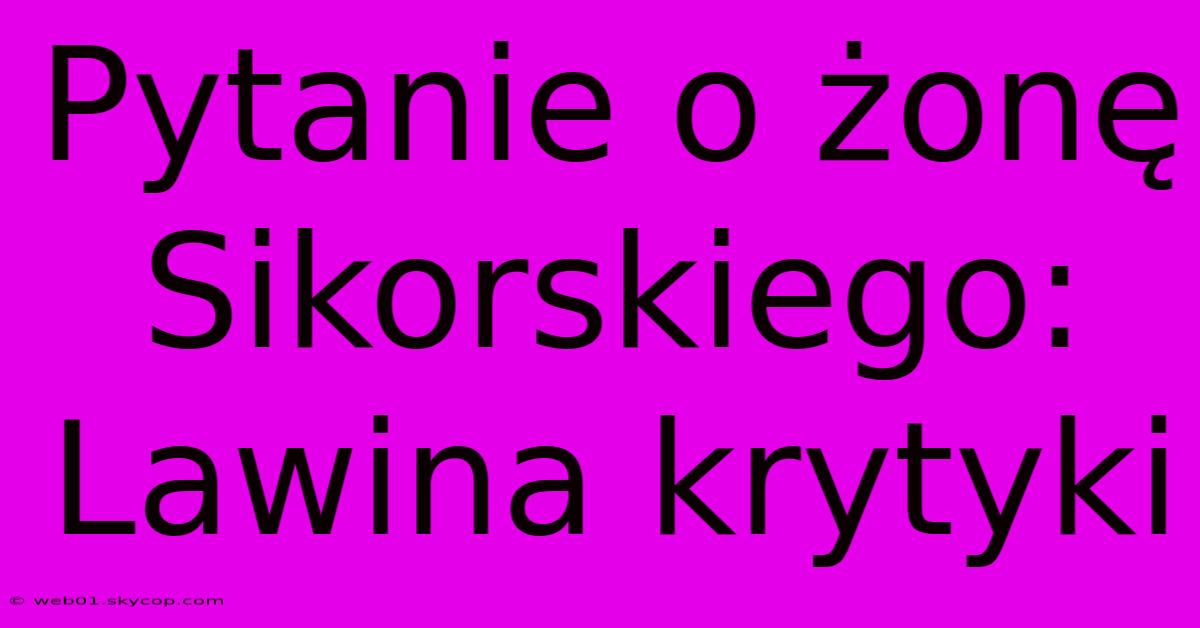 Pytanie O Żonę Sikorskiego: Lawina Krytyki