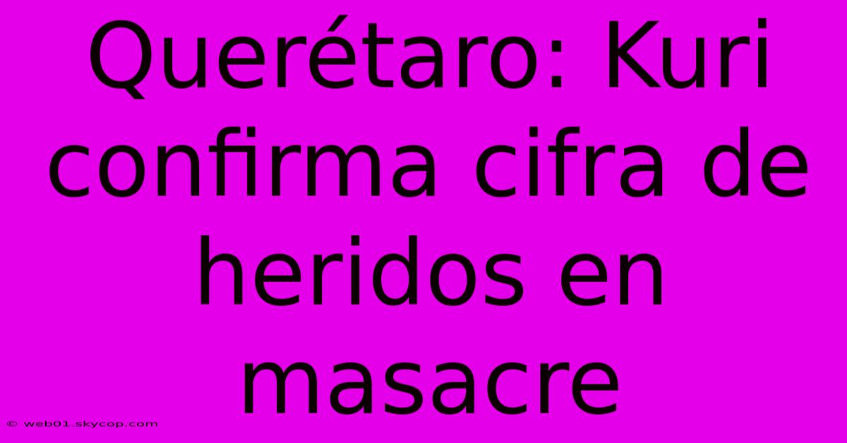 Querétaro: Kuri Confirma Cifra De Heridos En Masacre