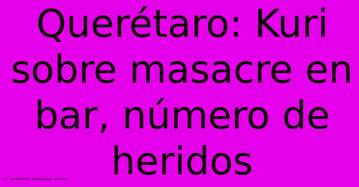 Querétaro: Kuri Sobre Masacre En Bar, Número De Heridos 