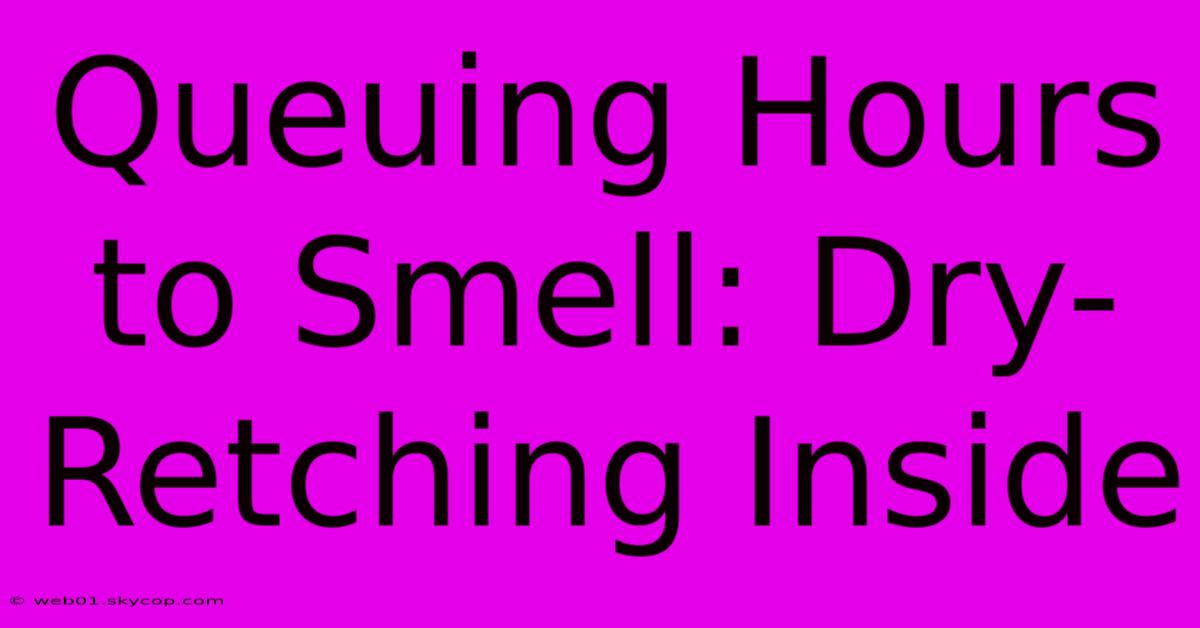 Queuing Hours To Smell: Dry-Retching Inside