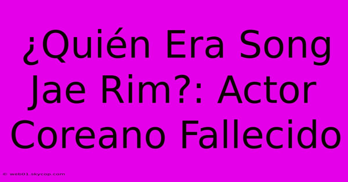 ¿Quién Era Song Jae Rim?: Actor Coreano Fallecido