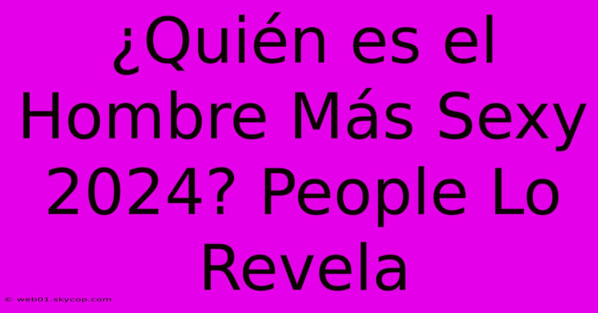 ¿Quién Es El Hombre Más Sexy 2024? People Lo Revela