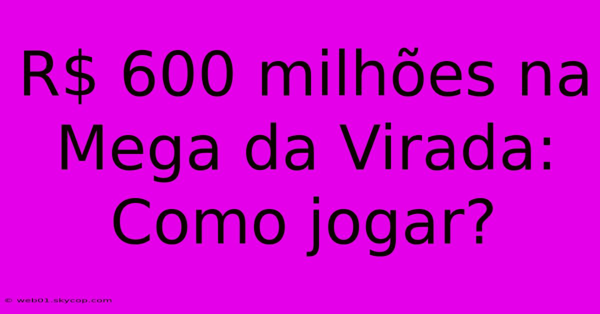 R$ 600 Milhões Na Mega Da Virada: Como Jogar? 