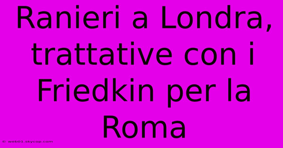 Ranieri A Londra, Trattative Con I Friedkin Per La Roma