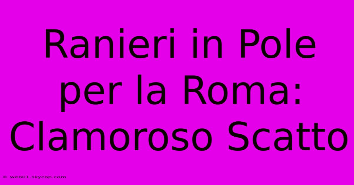 Ranieri In Pole Per La Roma: Clamoroso Scatto