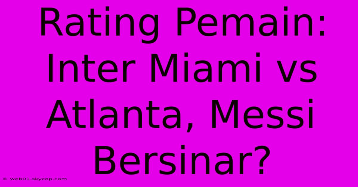 Rating Pemain: Inter Miami Vs Atlanta, Messi Bersinar? 