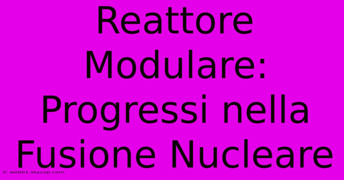 Reattore Modulare: Progressi Nella Fusione Nucleare 