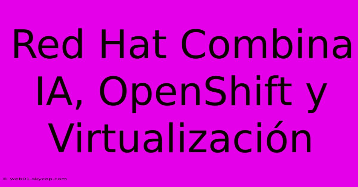 Red Hat Combina IA, OpenShift Y Virtualización