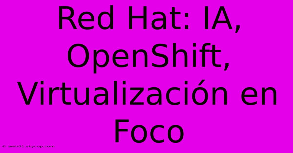 Red Hat: IA, OpenShift, Virtualización En Foco