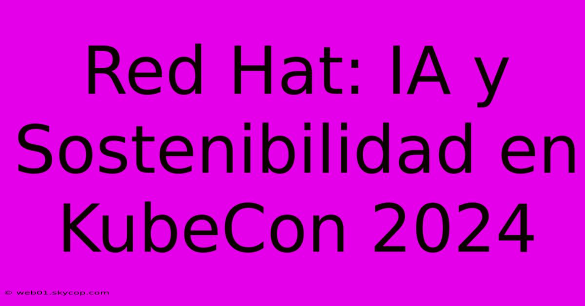 Red Hat: IA Y Sostenibilidad En KubeCon 2024 