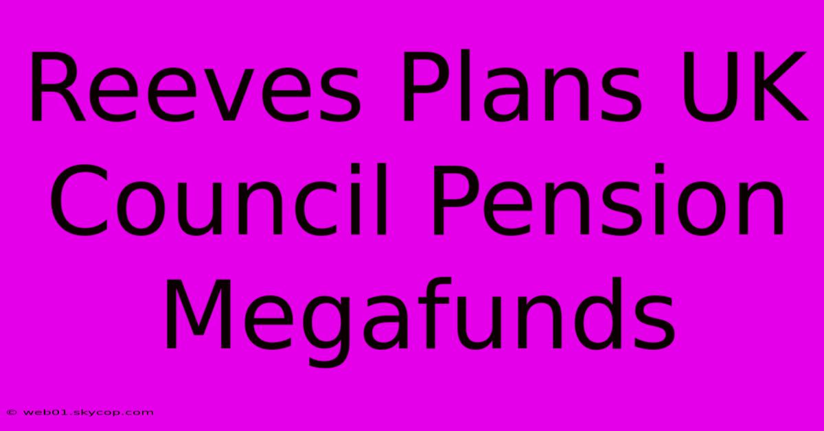 Reeves Plans UK Council Pension Megafunds