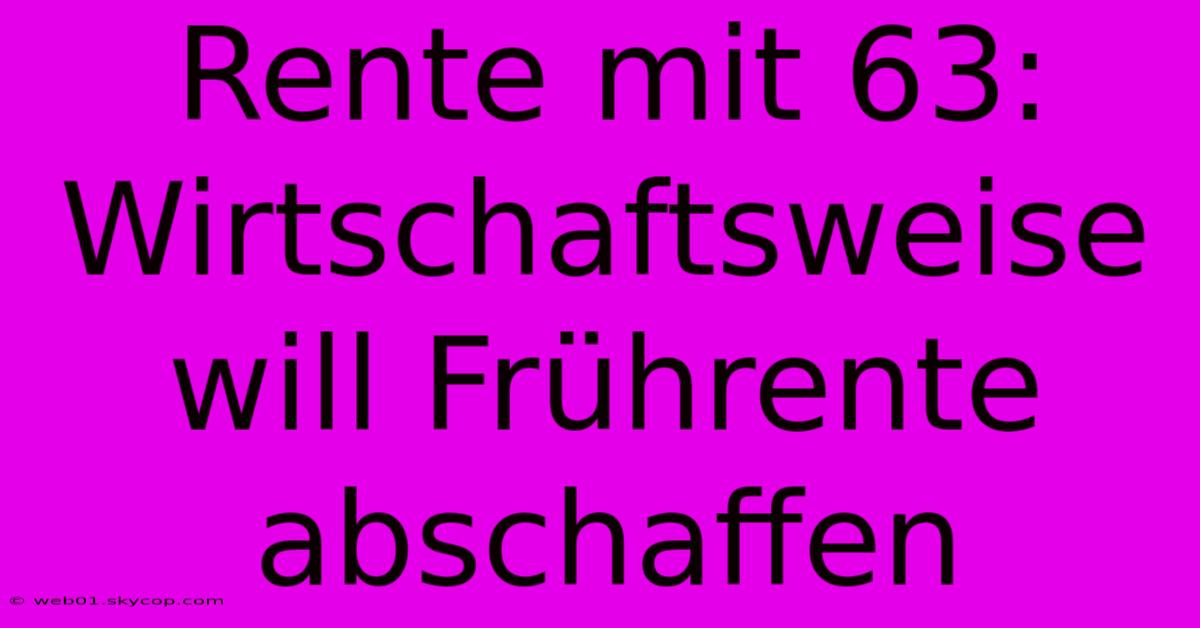 Rente Mit 63: Wirtschaftsweise Will Frührente Abschaffen