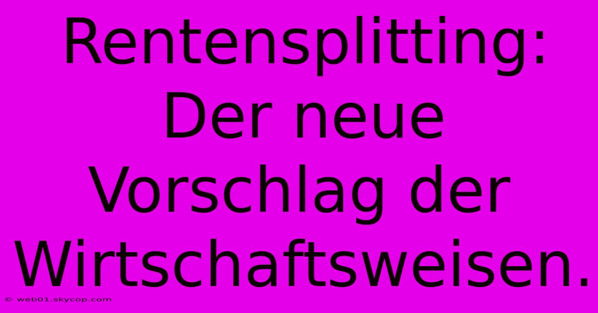 Rentensplitting:  Der Neue Vorschlag Der Wirtschaftsweisen. 