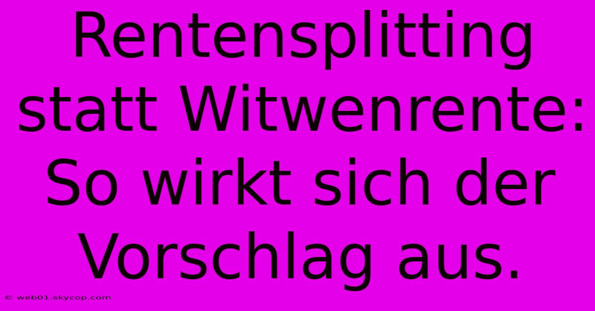 Rentensplitting Statt Witwenrente: So Wirkt Sich Der Vorschlag Aus.