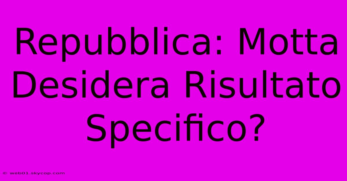 Repubblica: Motta Desidera Risultato Specifico?