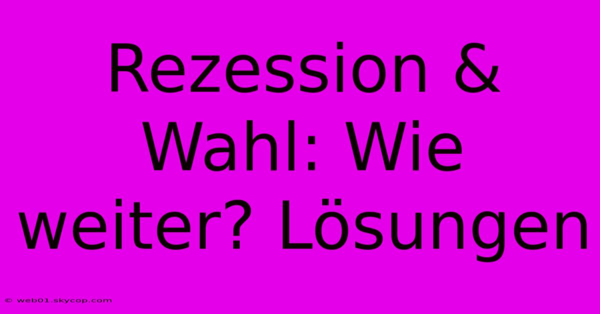 Rezession & Wahl: Wie Weiter? Lösungen