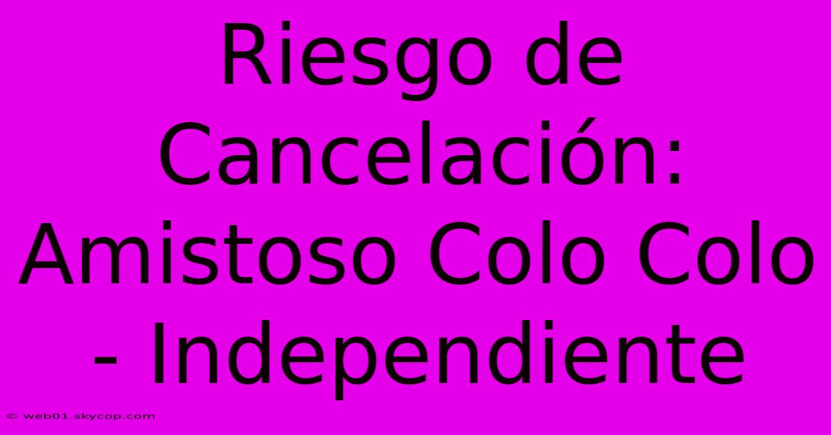 Riesgo De Cancelación: Amistoso Colo Colo - Independiente 