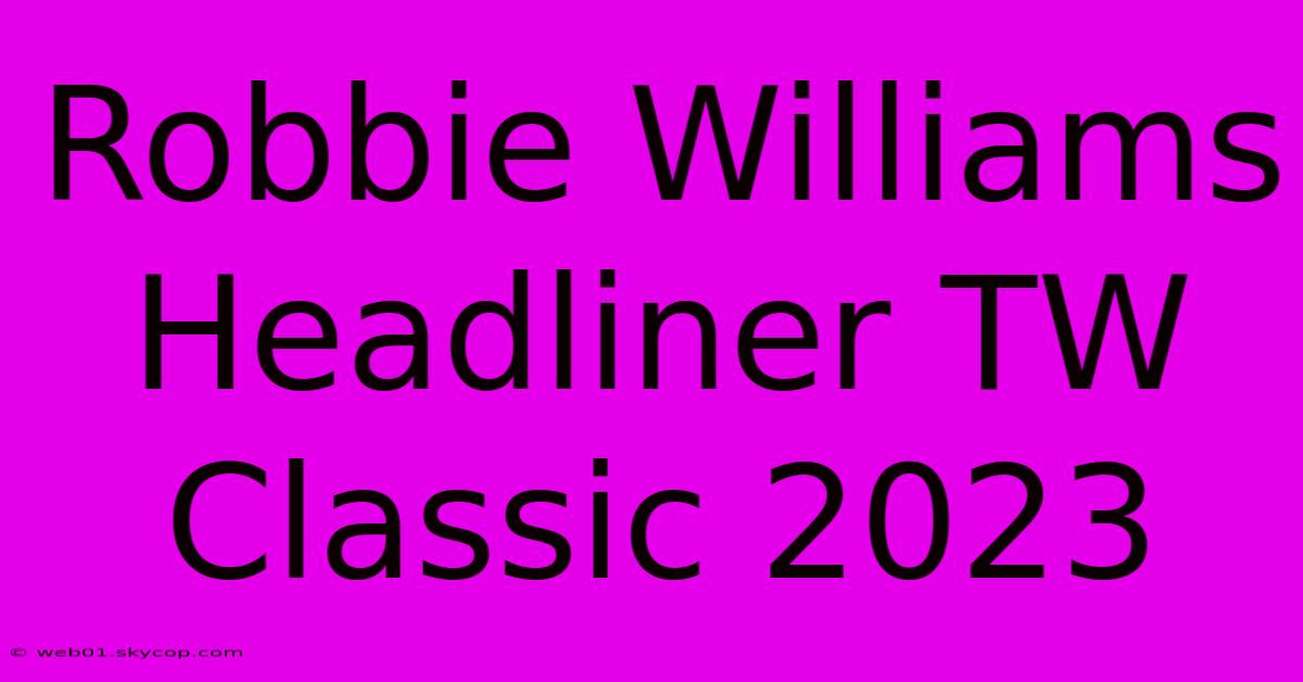 Robbie Williams Headliner TW Classic 2023