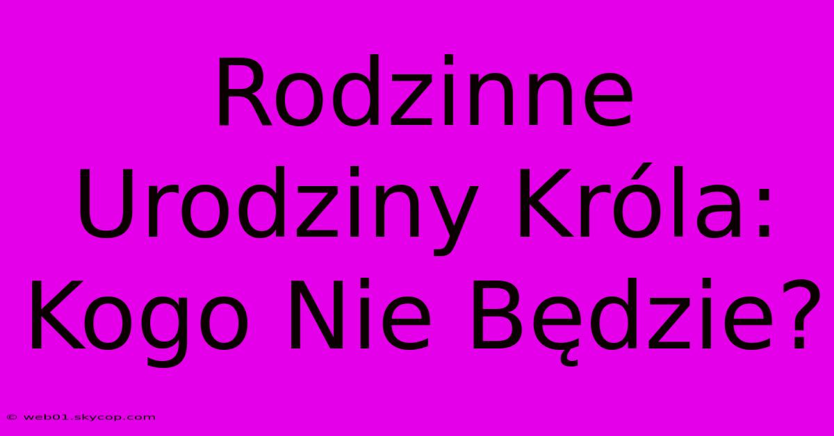 Rodzinne Urodziny Króla: Kogo Nie Będzie?