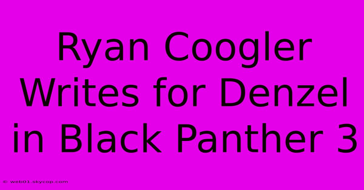 Ryan Coogler Writes For Denzel In Black Panther 3