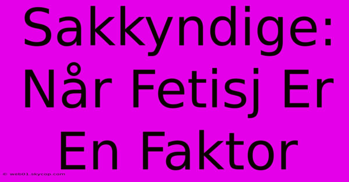 Sakkyndige: Når Fetisj Er En Faktor