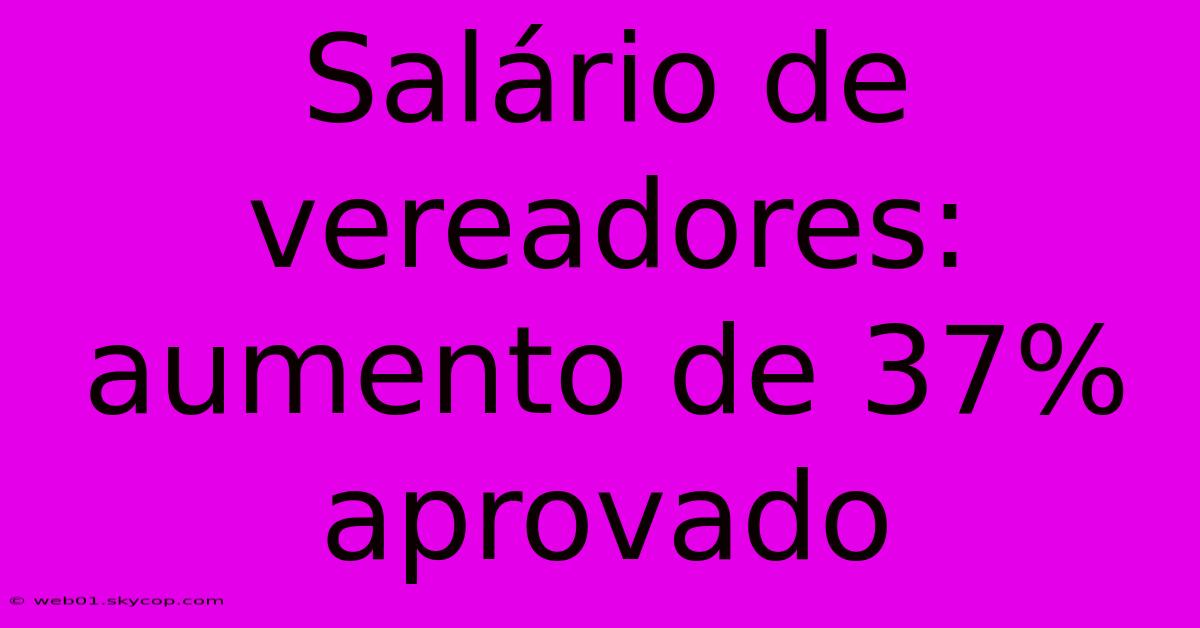 Salário De Vereadores: Aumento De 37% Aprovado