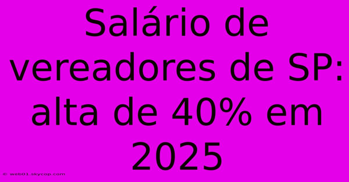 Salário De Vereadores De SP: Alta De 40% Em 2025 