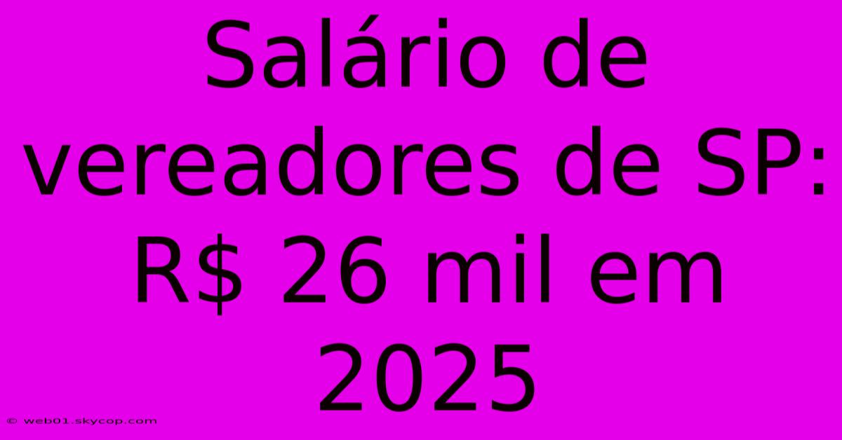 Salário De Vereadores De SP: R$ 26 Mil Em 2025